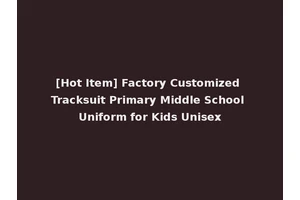 [Hot Item] Factory Customized Tracksuit Primary Middle School Uniform for Kids Unisex