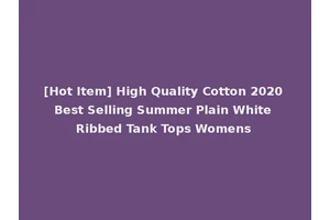 [Hot Item] High Quality Cotton 2020 Best Selling Summer Plain White Ribbed Tank Tops Womens