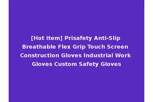 [Hot Item] Prisafety Anti-Slip Breathable Flex Grip Touch Screen Construction Gloves Industrial Work Gloves Custom Safety Gloves
