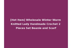 [Hot Item] Wholesale Winter Warm Knitted Lady Handmade Crochet 2 Pieces Set Beanie and Scarf