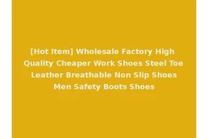 [Hot Item] Wholesale Factory High Quality Cheaper Work Shoes Steel Toe Leather Breathable Non Slip Shoes Men Safety Boots Shoes