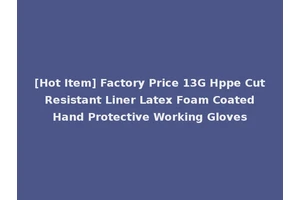[Hot Item] Factory Price 13G Hppe Cut Resistant Liner Latex Foam Coated Hand Protective Working Gloves