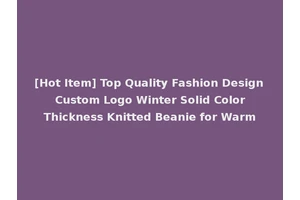 [Hot Item] Top Quality Fashion Design Custom Logo Winter Solid Color Thickness Knitted Beanie for Warm