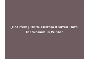 [Hot Item] 100% Custom Knitted Hats for Women in Winter