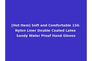 [Hot Item] Soft and Comfortable 13G Nylon Liner Double Coated Latex Sandy Water Proof Hand Gloves