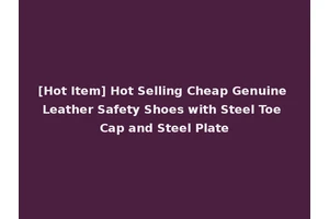 [Hot Item] Hot Selling Cheap Genuine Leather Safety Shoes with Steel Toe Cap and Steel Plate