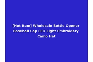 [Hot Item] Wholesale Bottle Opener Baseball Cap LED Light Embroidery Camo Hat