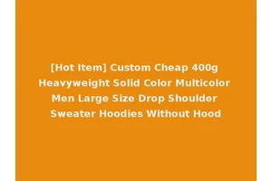 [Hot Item] Custom Cheap 400g Heavyweight Solid Color Multicolor Men Large Size Drop Shoulder Sweater Hoodies Without Hood