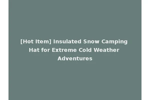[Hot Item] Insulated Snow Camping Hat for Extreme Cold Weather Adventures