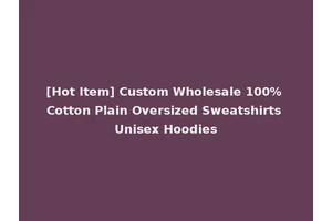 [Hot Item] Custom Wholesale 100% Cotton Plain Oversized Sweatshirts Unisex Hoodies