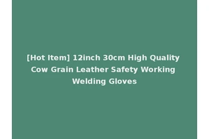 [Hot Item] 12inch 30cm High Quality Cow Grain Leather Safety Working Welding Gloves