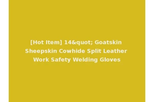 [Hot Item] 14" Goatskin Sheepskin Cowhide Split Leather Work Safety Welding Gloves