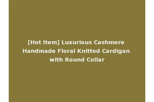 [Hot Item] Luxurious Cashmere Handmade Floral Knitted Cardigan with Round Collar