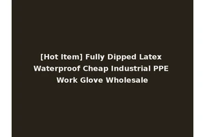 [Hot Item] Fully Dipped Latex Waterproof Cheap Industrial PPE Work Glove Wholesale