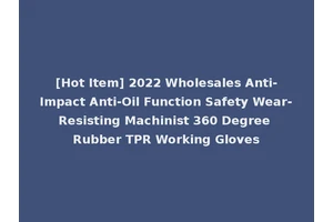 [Hot Item] 2022 Wholesales Anti-Impact Anti-Oil Function Safety Wear-Resisting Machinist 360 Degree Rubber TPR Working Gloves