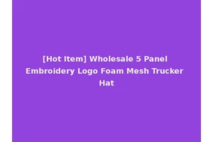 [Hot Item] Wholesale 5 Panel Embroidery Logo Foam Mesh Trucker Hat