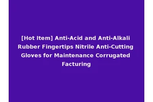 [Hot Item] Anti-Acid and Anti-Alkali Rubber Fingertips Nitrile Anti-Cutting Gloves for Maintenance Corrugated Facturing
