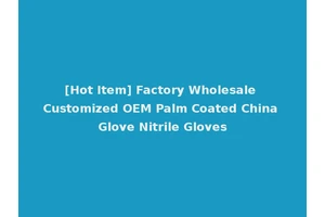 [Hot Item] Factory Wholesale Customized OEM Palm Coated China Glove Nitrile Gloves
