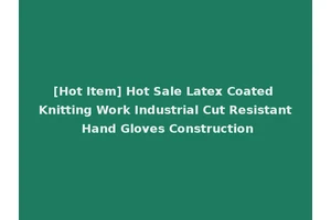 [Hot Item] Hot Sale Latex Coated Knitting Work Industrial Cut Resistant Hand Gloves Construction