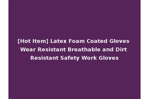 [Hot Item] Latex Foam Coated Gloves Wear Resistant Breathable and Dirt Resistant Safety Work Gloves