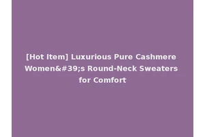 [Hot Item] Luxurious Pure Cashmere Women's Round-Neck Sweaters for Comfort