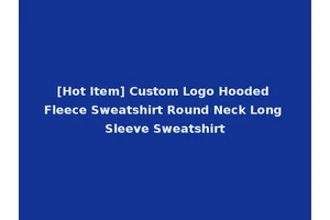 [Hot Item] Custom Logo Hooded Fleece Sweatshirt Round Neck Long Sleeve Sweatshirt