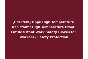 [Hot Item] Hppe High Temperature Resistant / High Temperature Proof Cut Resistant Work Safety Gloves for Workers / Safety Protection