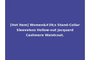 [Hot Item] Women's Stand-Collar Sleeveless Hollow-out Jacquard Cashmere Waistcoat.