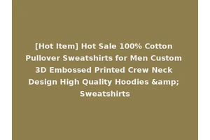 [Hot Item] Hot Sale 100% Cotton Pullover Sweatshirts for Men Custom 3D Embossed Printed Crew Neck Design High Quality Hoodies &amp; Sweatshirts