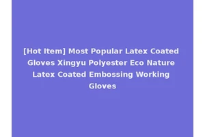 [Hot Item] Most Popular Latex Coated Gloves Xingyu Polyester Eco Nature Latex Coated Embossing Working Gloves