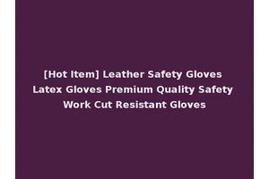 [Hot Item] Leather Safety Gloves Latex Gloves Premium Quality Safety Work Cut Resistant Gloves