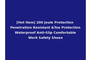 [Hot Item] 200 Joule Protection Penetration Resistant &Toe Protection Waterproof Anti-Slip Comfortable Work Safety Shoes