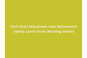 [Hot Item] Wholesale Sale Waterproof Safety Latex Foam Working Gloves