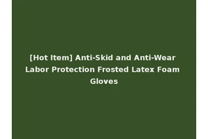 [Hot Item] Anti-Skid and Anti-Wear Labor Protection Frosted Latex Foam Gloves