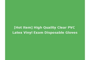 [Hot Item] High Quality Clear PVC Latex Vinyl Exam Disposable Gloves