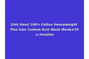 [Hot Item] 100% Cotton Heavyweight Plus Size Custom Acid Wash Men's Hoodies