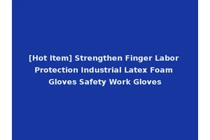 [Hot Item] Strengthen Finger Labor Protection Industrial Latex Foam Gloves Safety Work Gloves