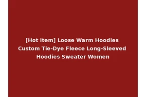[Hot Item] Loose Warm Hoodies Custom Tie-Dye Fleece Long-Sleeved Hoodies Sweater Women