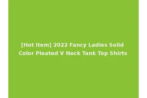 [Hot Item] 2022 Fancy Ladies Solid Color Pleated V Neck Tank Top Shirts