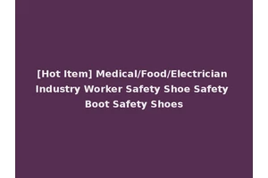 [Hot Item] Medical/Food/Electrician Industry Worker Safety Shoe Safety Boot Safety Shoes