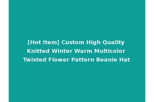 [Hot Item] Custom High Quality Knitted Winter Warm Multicolor Twisted Flower Pattern Beanie Hat