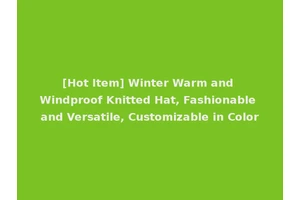 [Hot Item] Winter Warm and Windproof Knitted Hat, Fashionable and Versatile, Customizable in Color