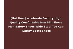 [Hot Item] Wholesale Factory High Quality Comfortable Non Slip Shoes Men Safety Shoes Wide Steel Toe Cap Safety Boots Shoes
