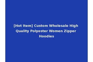 [Hot Item] Custom Wholesale High Quality Polyester Women Zipper Hoodies