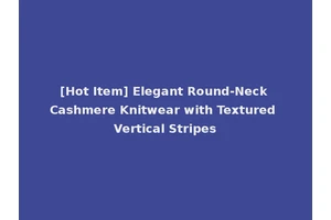 [Hot Item] Elegant Round-Neck Cashmere Knitwear with Textured Vertical Stripes