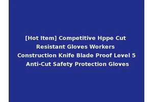 [Hot Item] Competitive Hppe Cut Resistant Gloves Workers Construction Knife Blade Proof Level 5 Anti-Cut Safety Protection Gloves