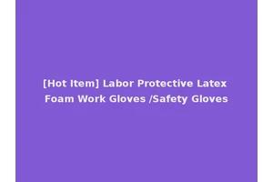 [Hot Item] Labor Protective Latex Foam Work Gloves /Safety Gloves