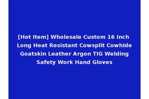 [Hot Item] Wholesale Custom 16 Inch Long Heat Resistant Cowsplit Cowhide Goatskin Leather Argon TIG Welding Safety Work Hand Gloves