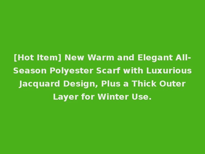 [Hot Item] New Warm and Elegant All-Season Polyester Scarf with Luxurious Jacquard Design, Plus a Thick Outer Layer for Winter Use.