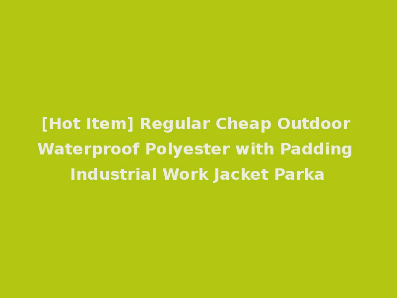 [Hot Item] Regular Cheap Outdoor Waterproof Polyester with Padding Industrial Work Jacket Parka